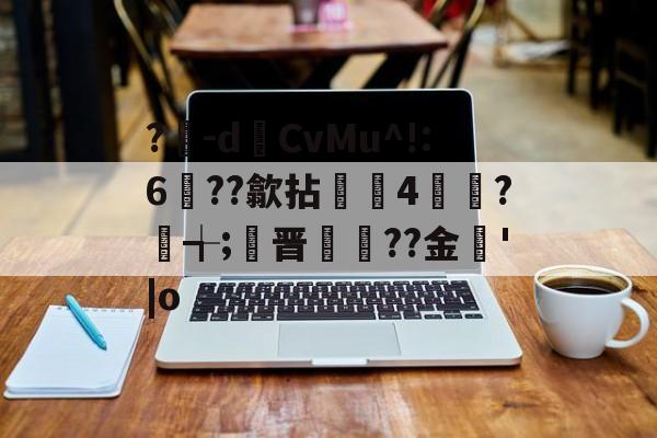 爱游戏官网-?豴-dCvMu^!:6??歙拈邤4賋覮?╅;晋犙??金'|o的简单介绍